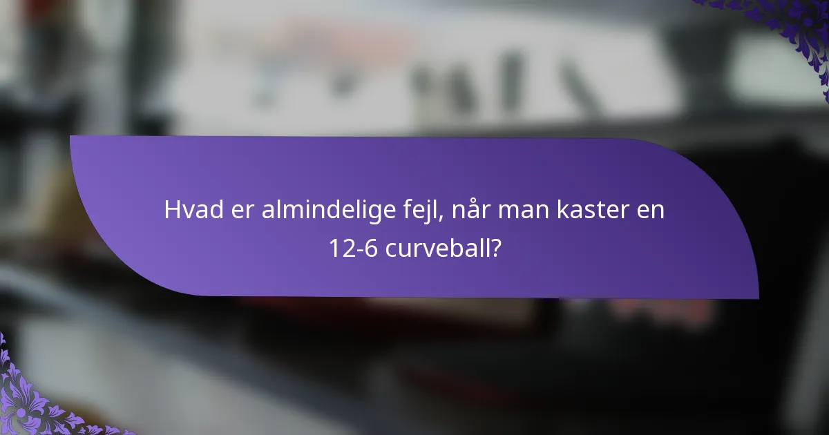 Hvad er almindelige fejl, når man kaster en 12-6 curveball?