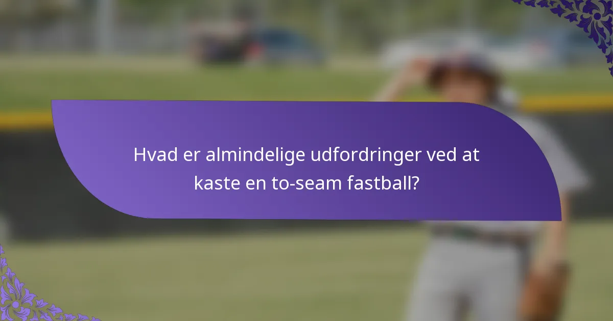 Hvad er almindelige udfordringer ved at kaste en to-seam fastball?