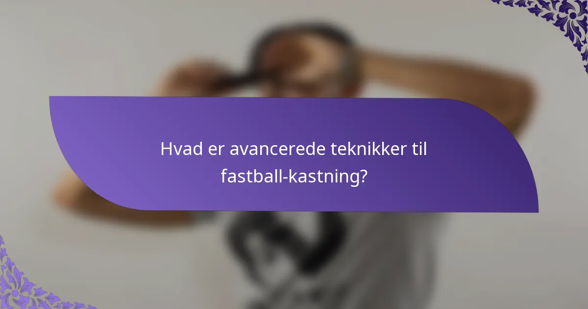 Hvad er avancerede teknikker til fastball-kastning?