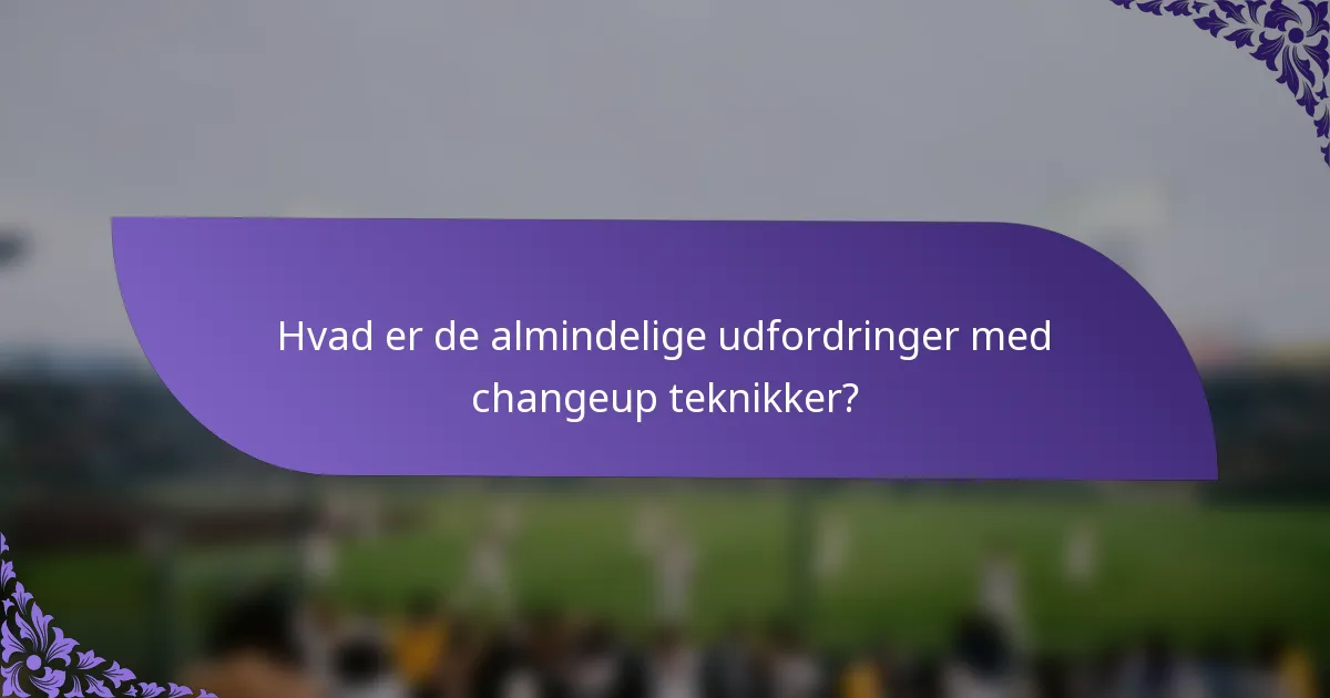 Hvad er de almindelige udfordringer med changeup teknikker?