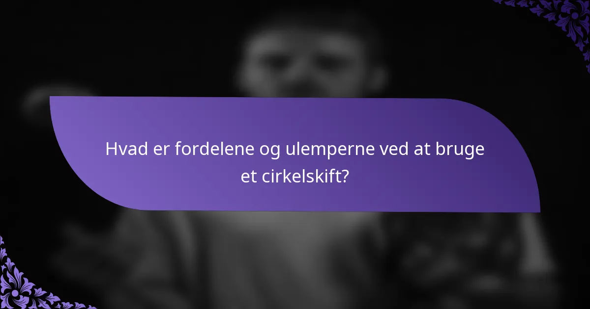 Hvad er fordelene og ulemperne ved at bruge et cirkelskift?