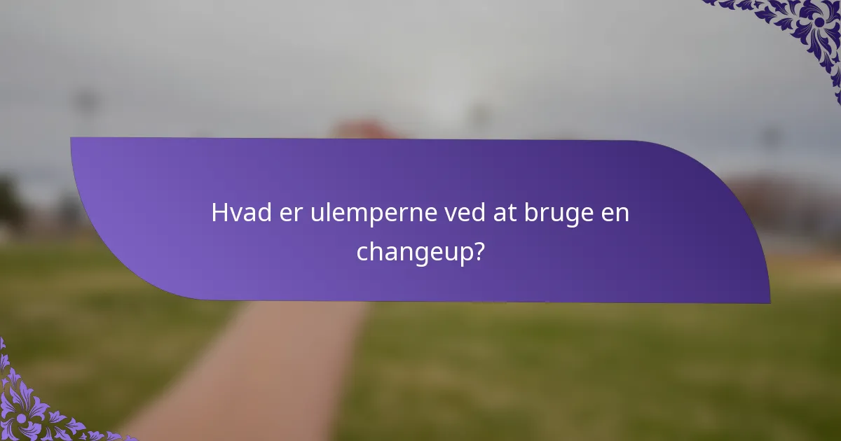 Hvad er ulemperne ved at bruge en changeup?