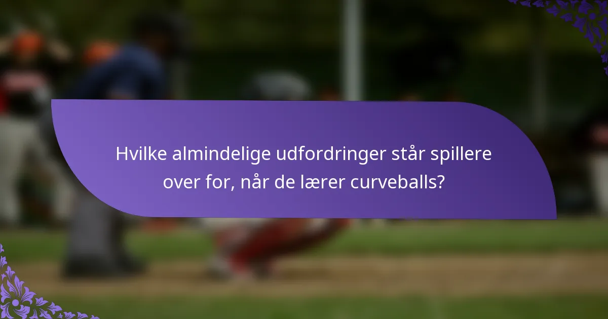 Hvilke almindelige udfordringer står spillere over for, når de lærer curveballs?