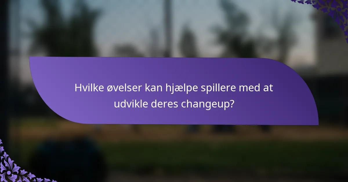 Hvilke øvelser kan hjælpe spillere med at udvikle deres changeup?