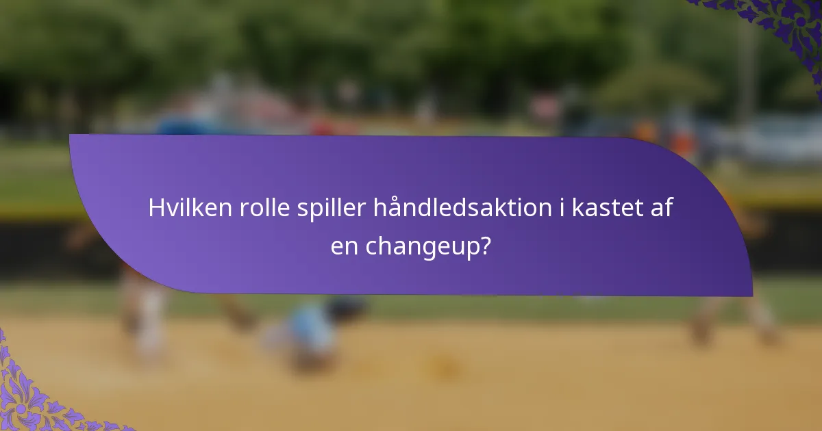 Hvilken rolle spiller håndledsaktion i kastet af en changeup?