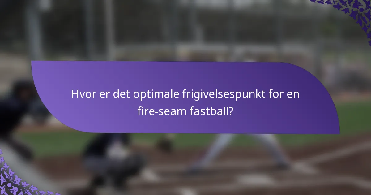 Hvor er det optimale frigivelsespunkt for en fire-seam fastball?