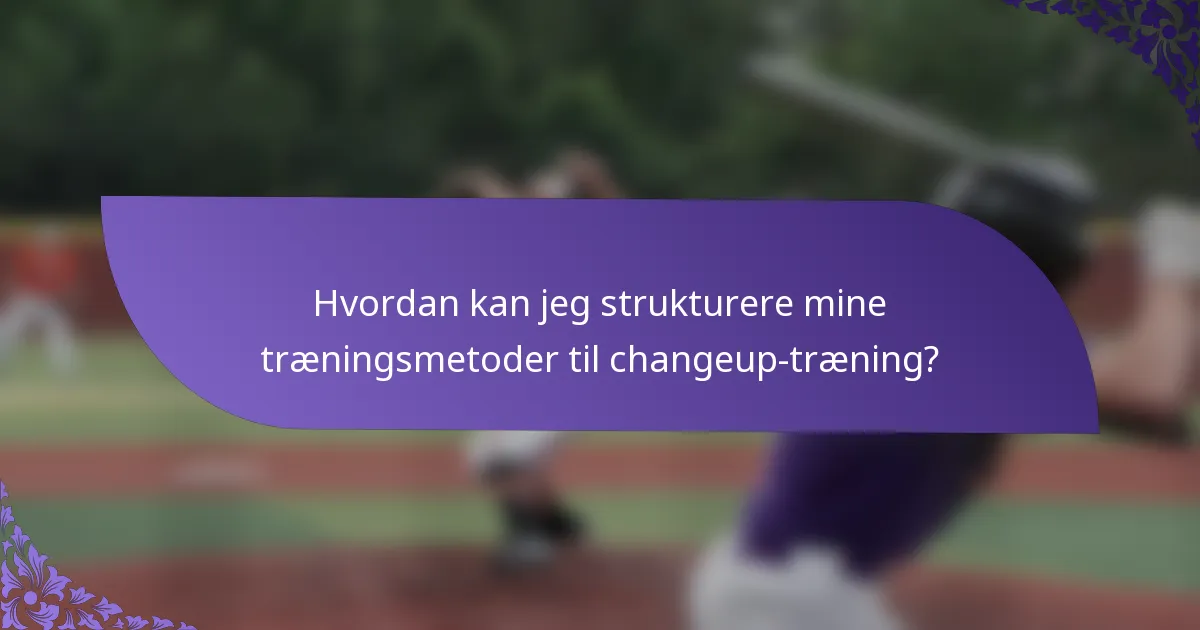 Hvordan kan jeg strukturere mine træningsmetoder til changeup-træning?
