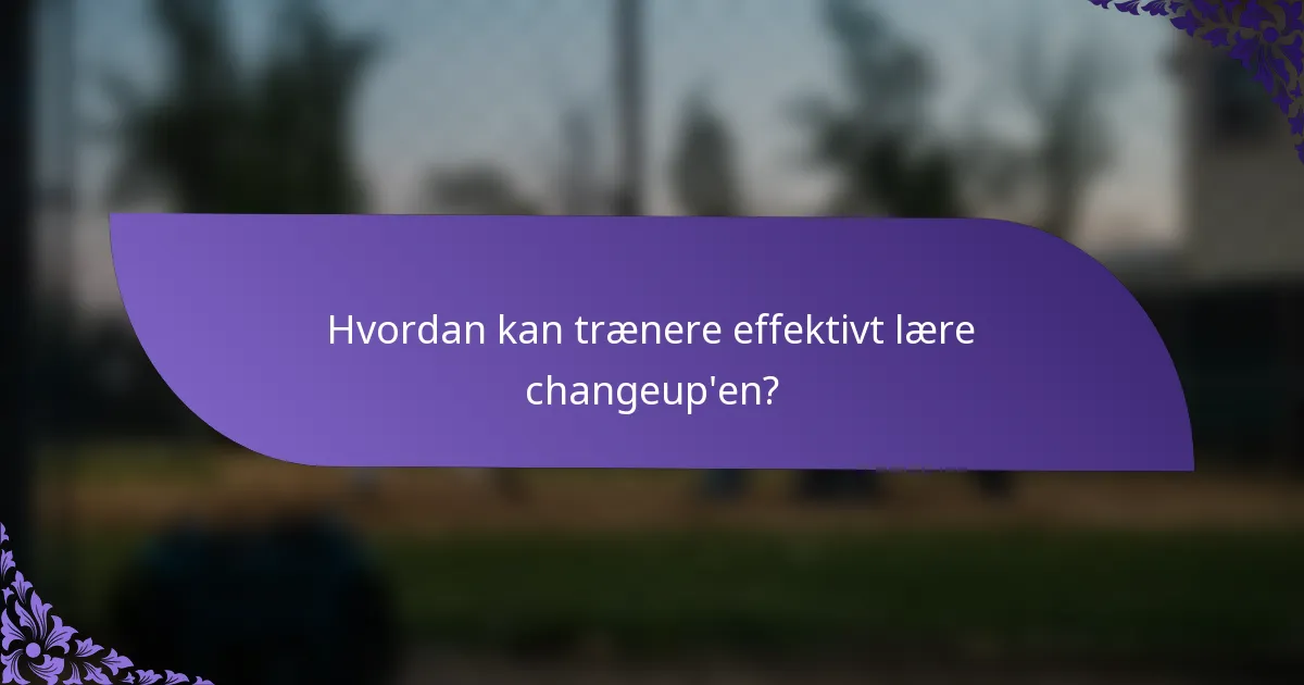 Hvordan kan trænere effektivt lære changeup'en?
