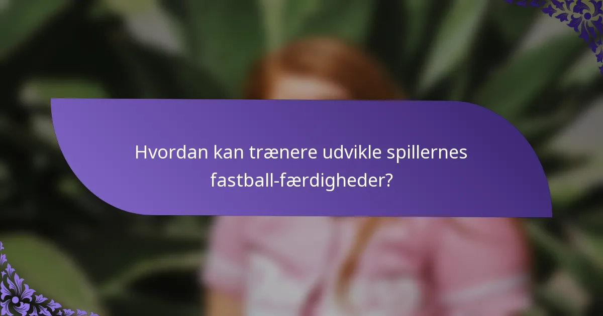 Hvordan kan trænere udvikle spillernes fastball-færdigheder?