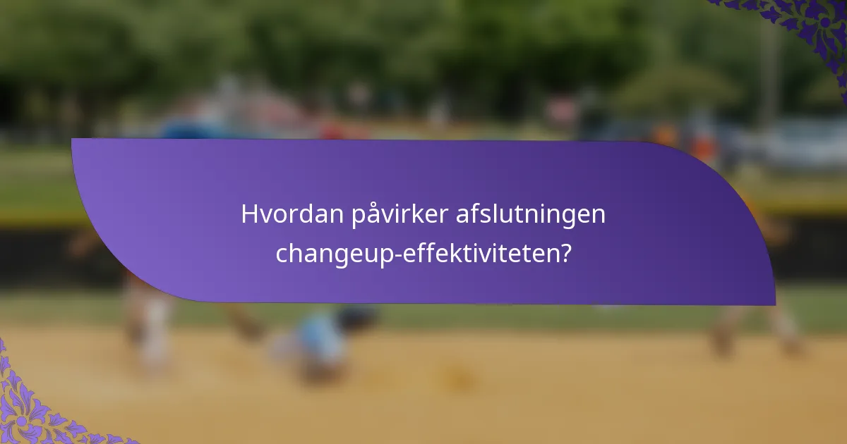 Hvordan påvirker afslutningen changeup-effektiviteten?