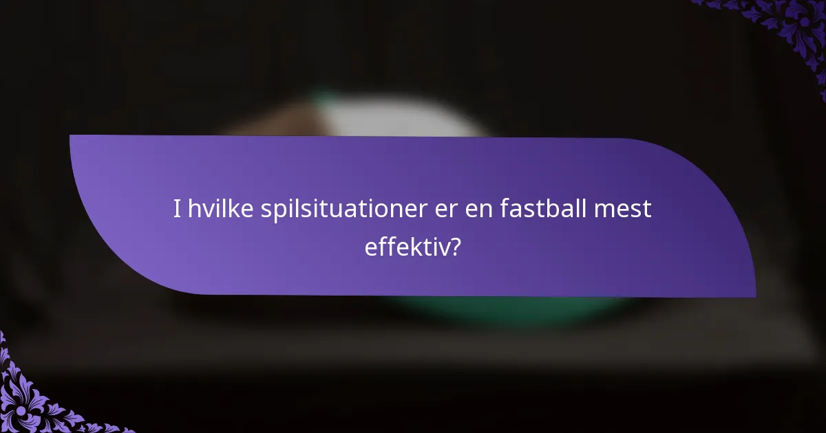 I hvilke spilsituationer er en fastball mest effektiv?